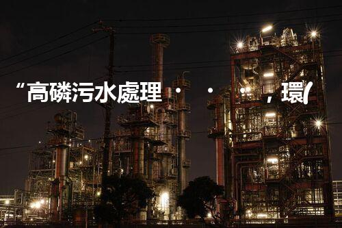 “高磷污水處理，環(huán)保先鋒，守護碧水藍天！”